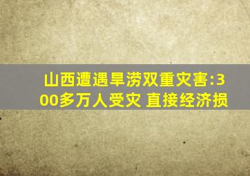 山西遭遇旱涝双重灾害:300多万人受灾 直接经济损